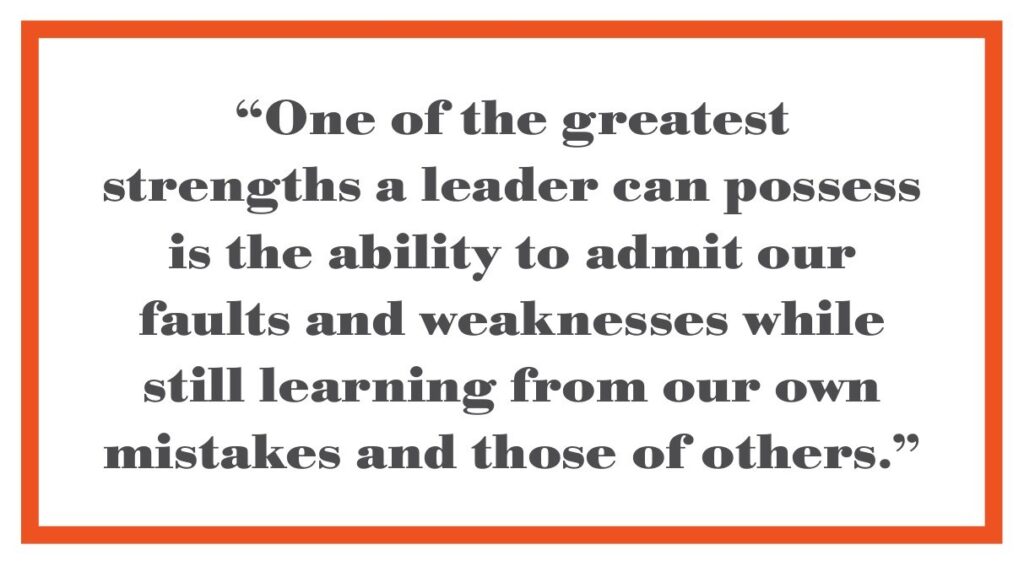 “One of the greatest strengths a leader can possess is the ability to admit our faults and weaknesses while still learning from our own mistakes and those of others.”